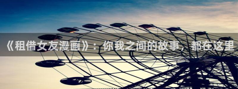 虫虫漫画免费下拉式快看漫画：《租借女友漫画》：你我之间的故事，都在这里