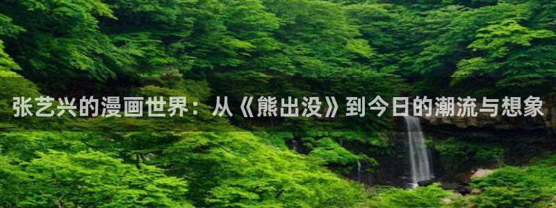 虫虫漫画免费我在线看：张艺兴的漫画世界：从《熊出没》到今日的潮流与想象