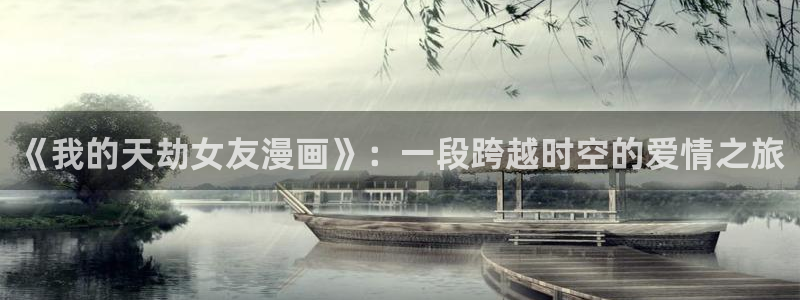 虫虫漫画的广告2024：《我的天劫女友漫画》：一段跨越时空的爱情之旅