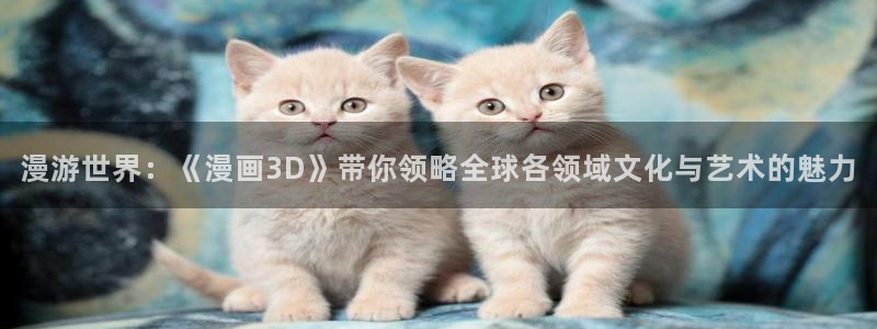 虫虫漫画免费版：漫游世界：《漫画3D》带你领略全球各领域文化与艺术的魅力